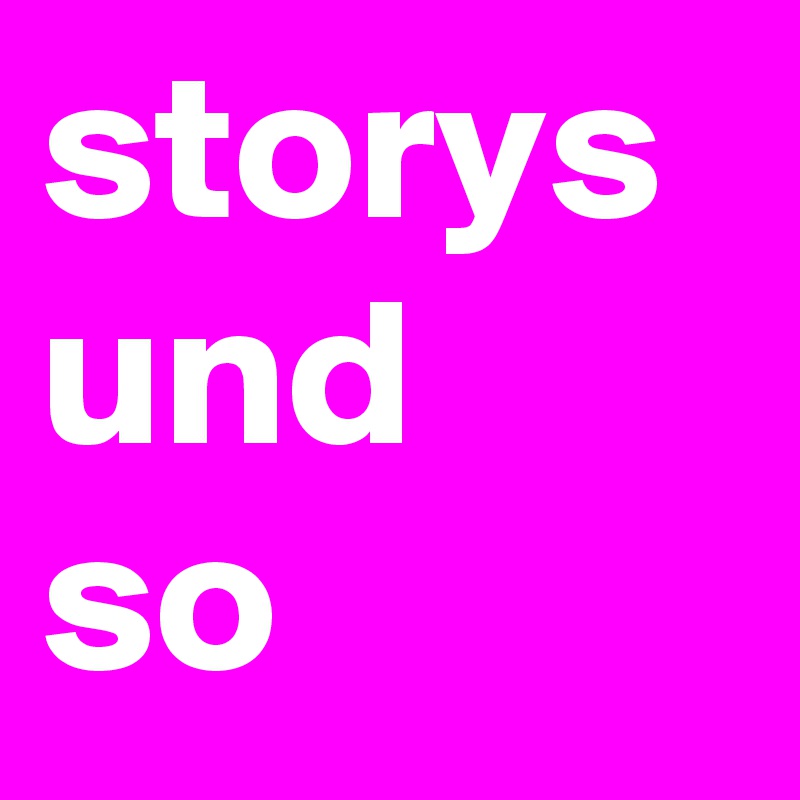 storys
und  so