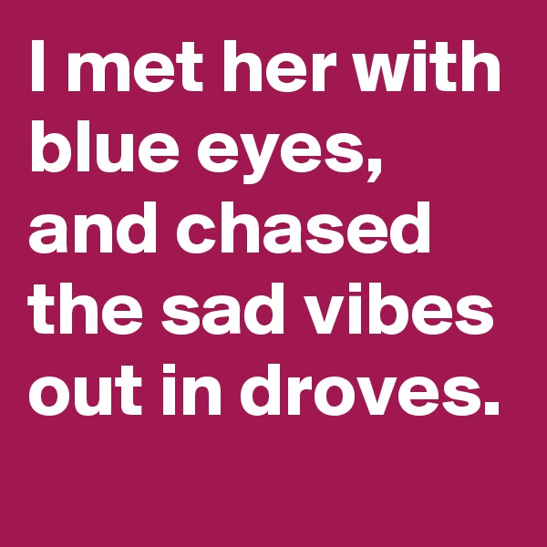 I met her with blue eyes, and chased the sad vibes out in droves.