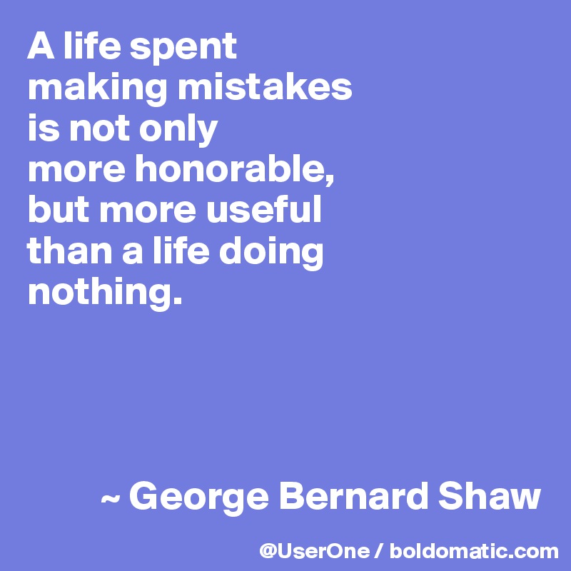 A life spent
making mistakes
is not only
more honorable,
but more useful
than a life doing
nothing.




         ~ George Bernard Shaw
