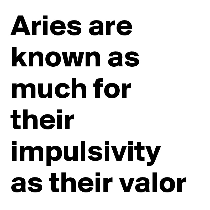 Aries are known as much for their impulsivity as their valor
