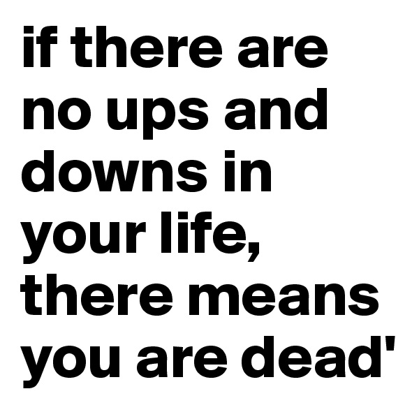 if there are no ups and downs in your life, there means you are dead'