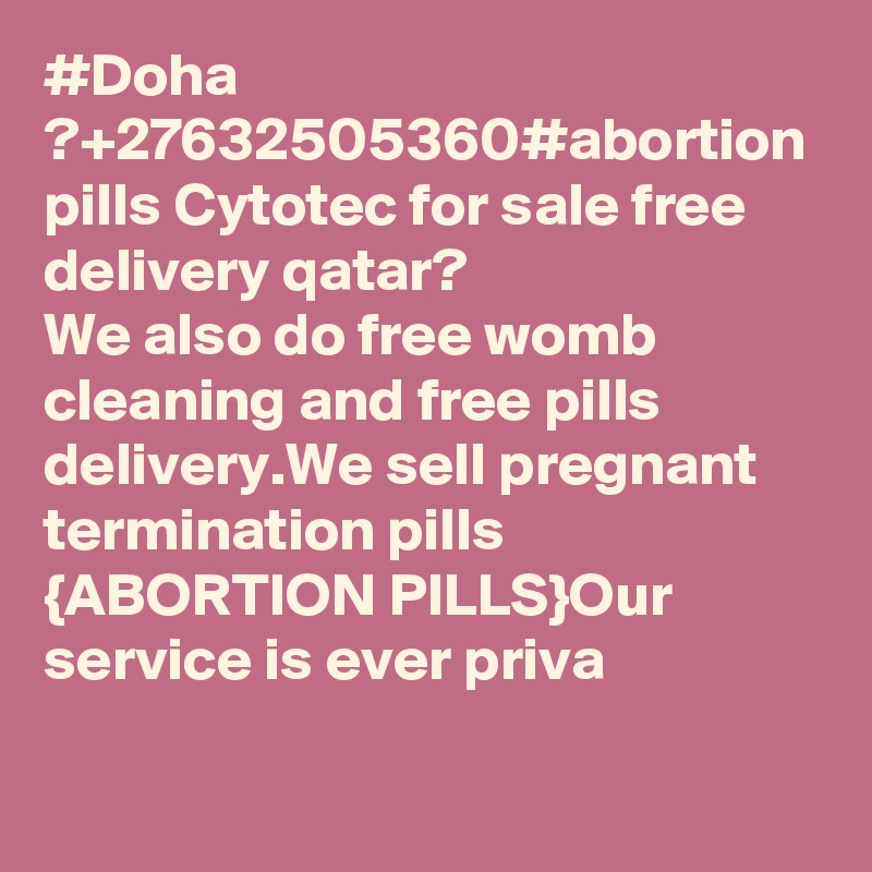 #Doha ?+27632505360#abortion pills Cytotec for sale free delivery qatar?
We also do free womb cleaning and free pills delivery.We sell pregnant termination pills {ABORTION PILLS}Our service is ever priva