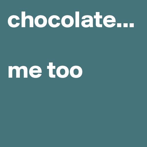 chocolate...

me too