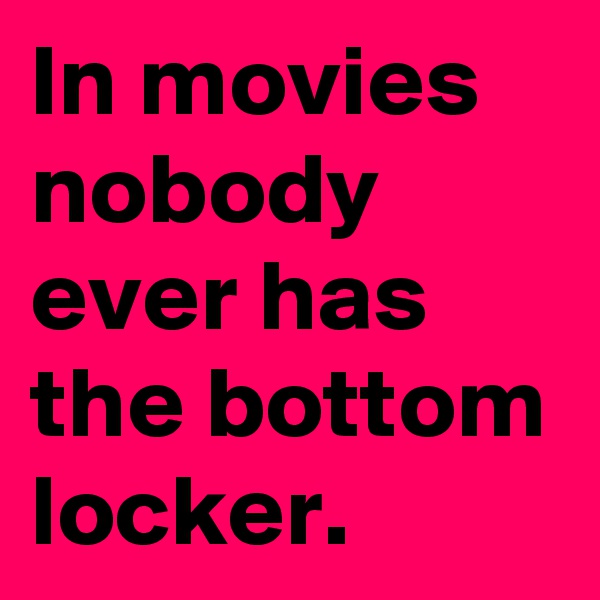 In movies nobody ever has the bottom locker.