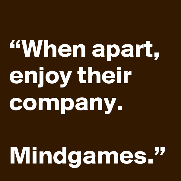 
“When apart, enjoy their company.

Mindgames.”