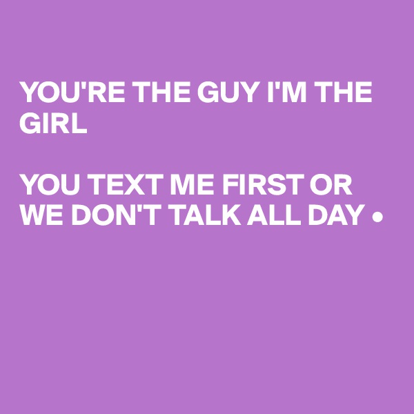 

YOU'RE THE GUY I'M THE GIRL

YOU TEXT ME FIRST OR WE DON'T TALK ALL DAY •




