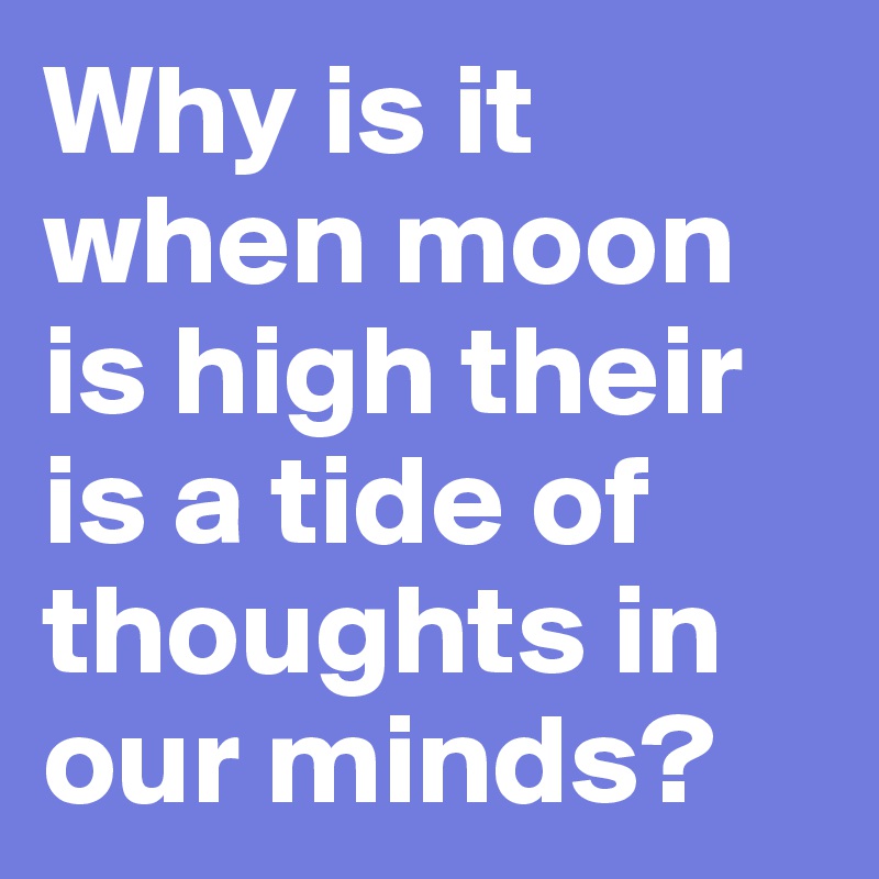 Why is it when moon is high their is a tide of thoughts in our minds?