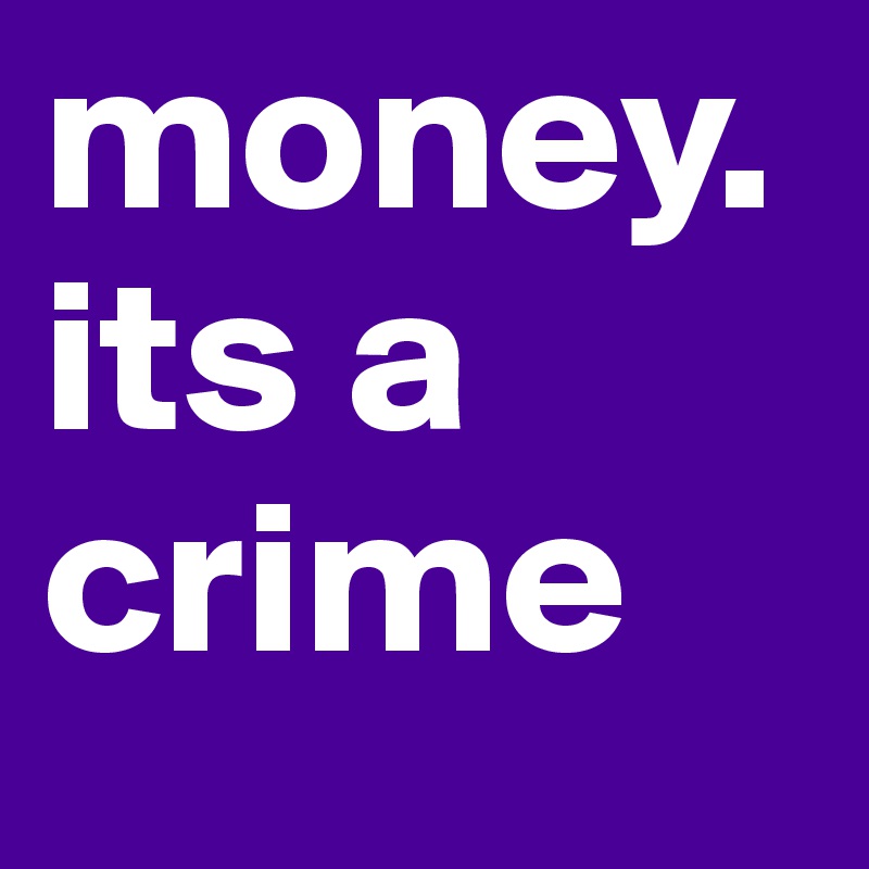 money. its a crime