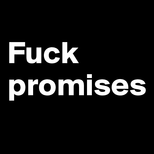 
Fuck promises
