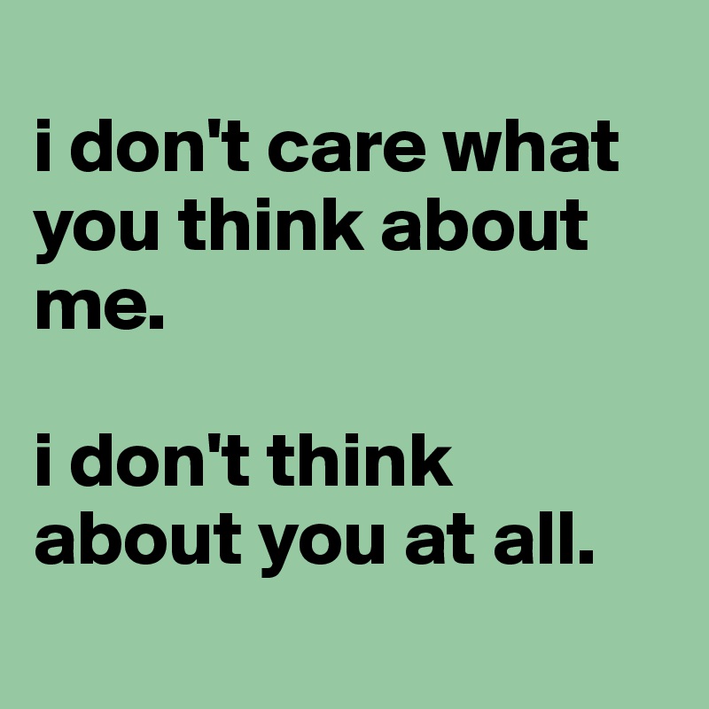 
i don't care what you think about me. 

i don't think about you at all. 
