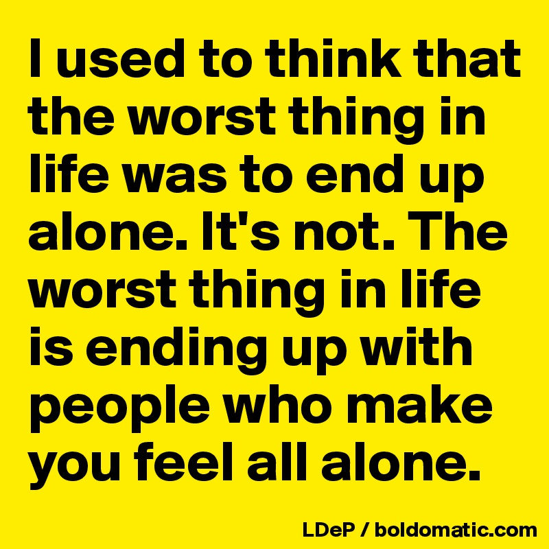 I used to think that the worst thing in life was to end up alone. It's not. The worst thing in life is ending up with people who make you feel all alone. 