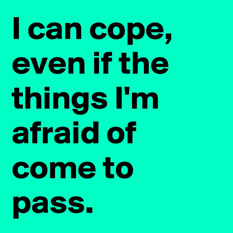 I can cope, even if the things I'm afraid of come to pass.