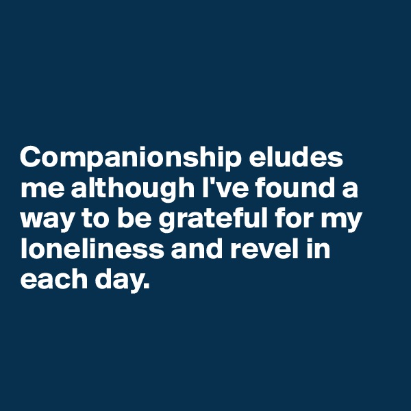 



Companionship eludes me although I've found a way to be grateful for my loneliness and revel in each day.


