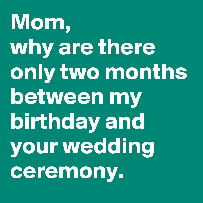 Mom,
why are there only two months between my birthday and your wedding ceremony.