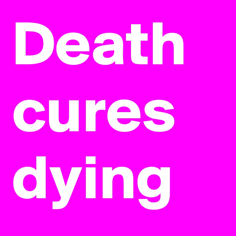 Death cures dying