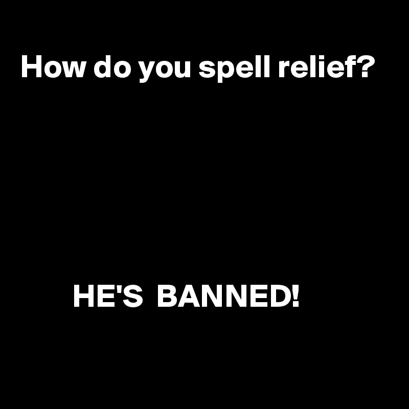 
How do you spell relief?






        HE'S  BANNED!

