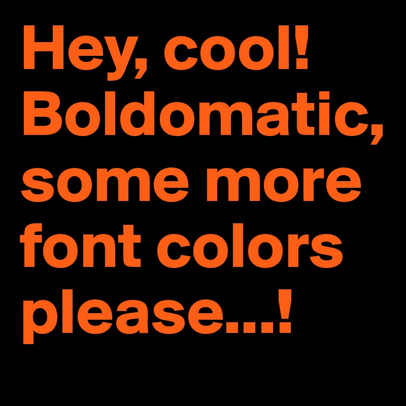 Hey, cool! Boldomatic, some more font colors please...!