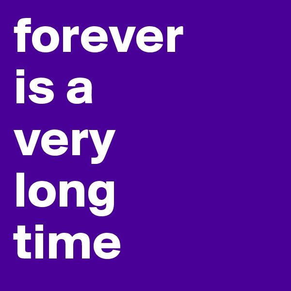 forever 
is a 
very
long 
time 
