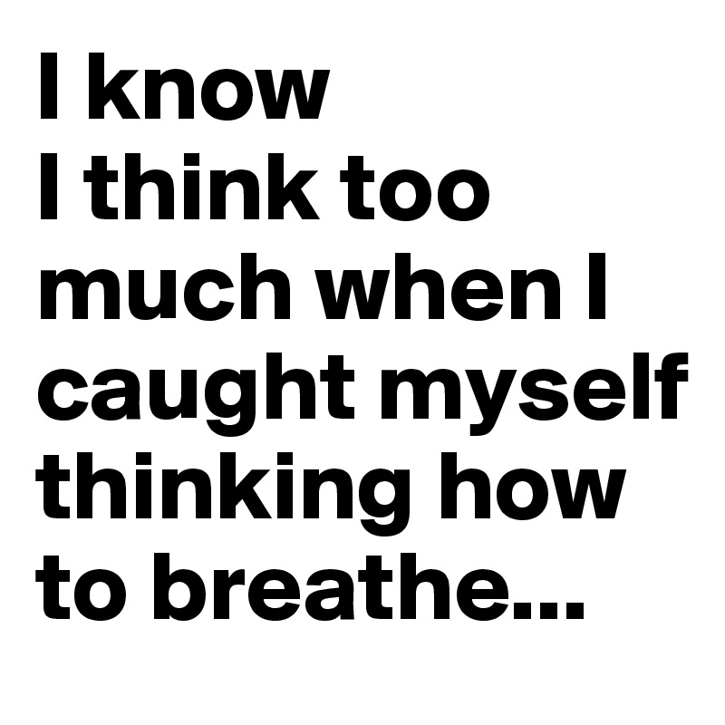 I know 
I think too much when I caught myself thinking how to breathe...