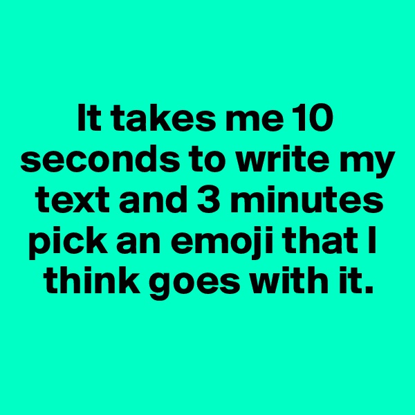 

       It takes me 10 seconds to write my  
  text and 3 minutes     
 pick an emoji that I  
   think goes with it. 


