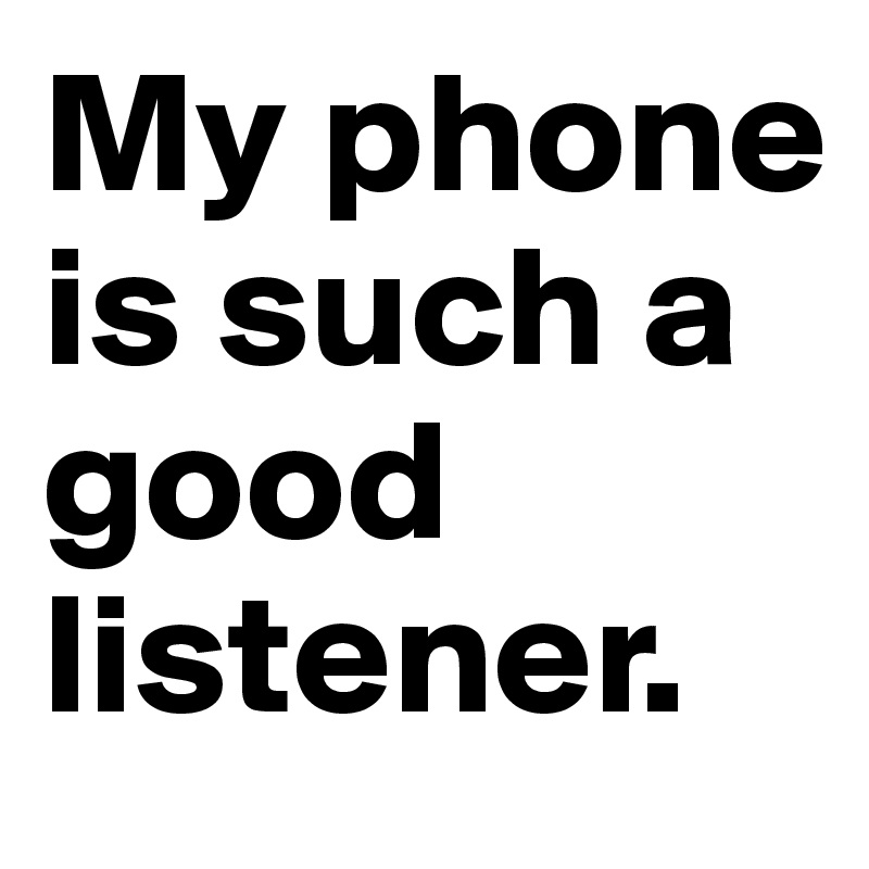 My phone is such a good listener.