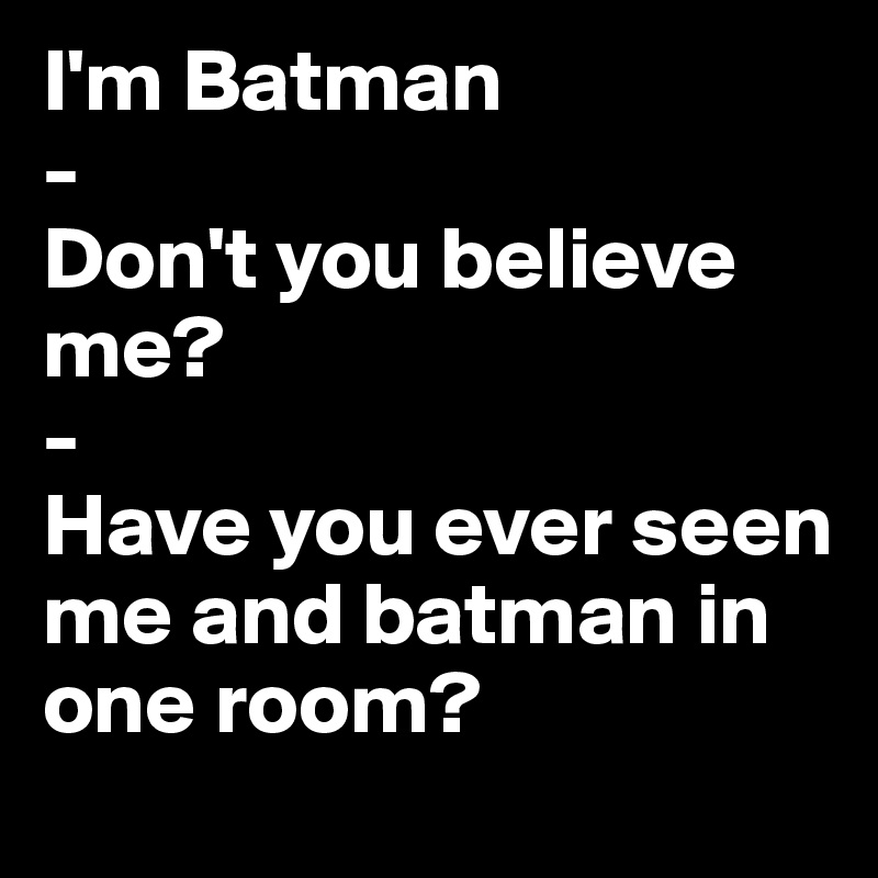 I'm Batman
-
Don't you believe me?
-
Have you ever seen me and batman in one room?