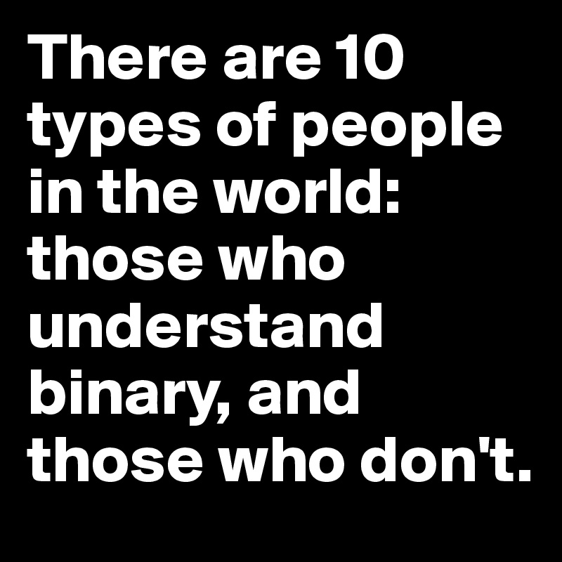 There are 10 types of people in the world: those who understand binary, and those who don't.