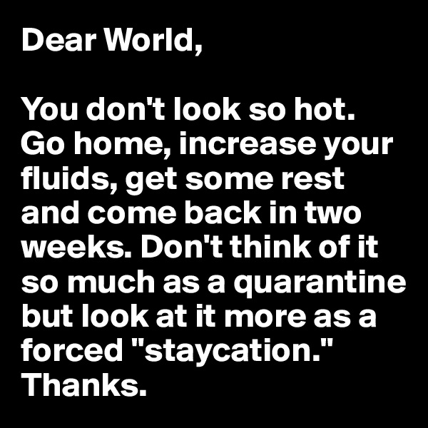 Dear World,

You don't look so hot. Go home, increase your fluids, get some rest and come back in two weeks. Don't think of it so much as a quarantine but look at it more as a forced "staycation." Thanks. 
