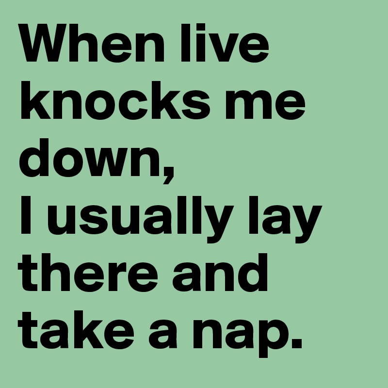 When live knocks me down, 
I usually lay there and take a nap.