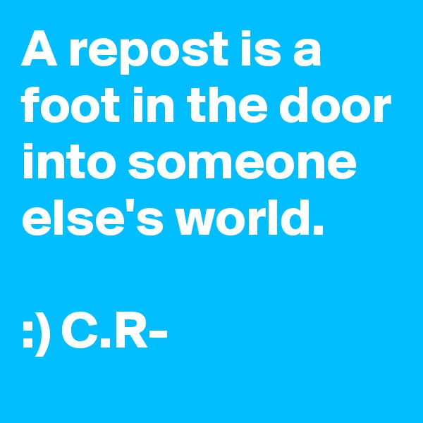 A repost is a foot in the door into someone else's world. 

:) C.R-