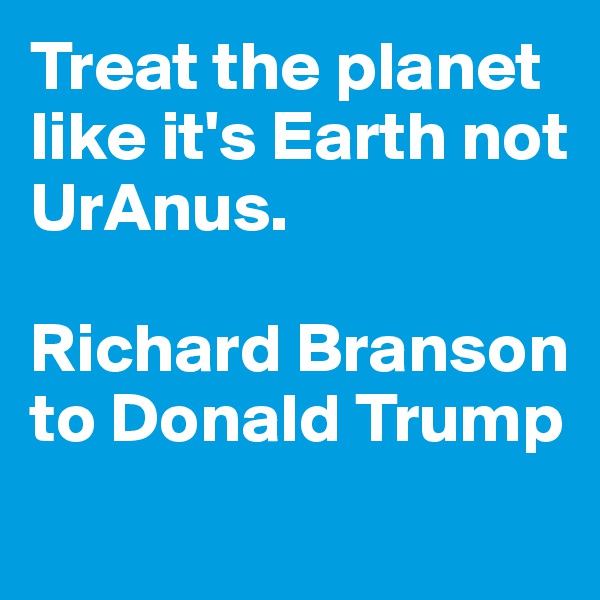 Treat the planet like it's Earth not UrAnus. 

Richard Branson to Donald Trump
