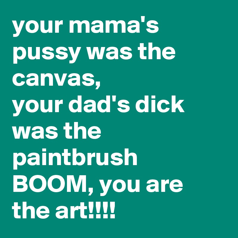 your mama's pussy was the canvas,
your dad's dick was the paintbrush
BOOM, you are the art!!!!