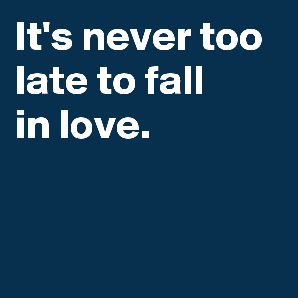 It's never too late to fall 
in love.


