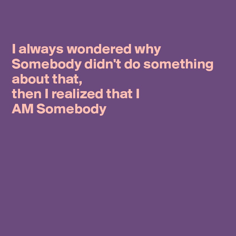 

I always wondered why
Somebody didn't do something about that,
then I realized that I 
AM Somebody






