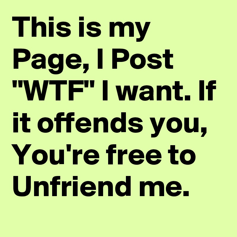 This is my Page, I Post "WTF" I want. If it offends you, You're free to Unfriend me. 