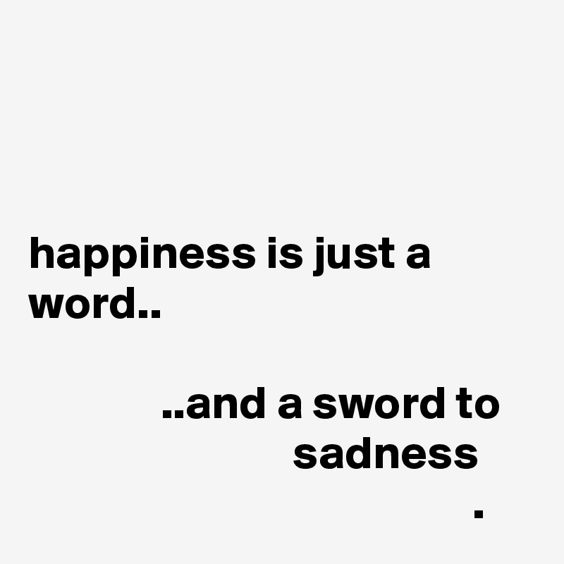 



happiness is just a word..

              ..and a sword to                               sadness 
                                               . 