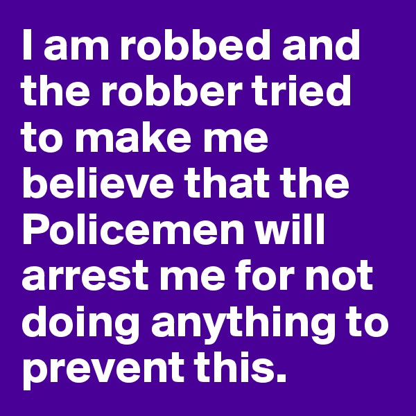I am robbed and the robber tried to make me believe that the Policemen will arrest me for not doing anything to prevent this. 