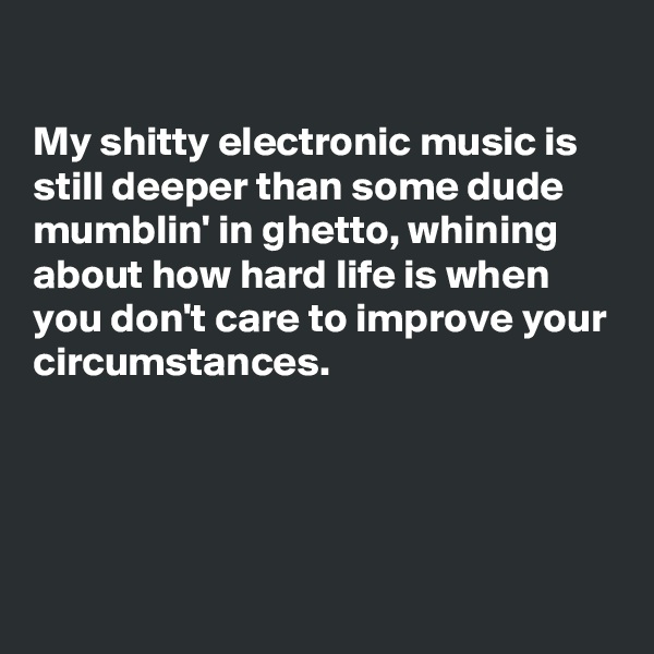 

My shitty electronic music is still deeper than some dude mumblin' in ghetto, whining about how hard life is when you don't care to improve your circumstances.




