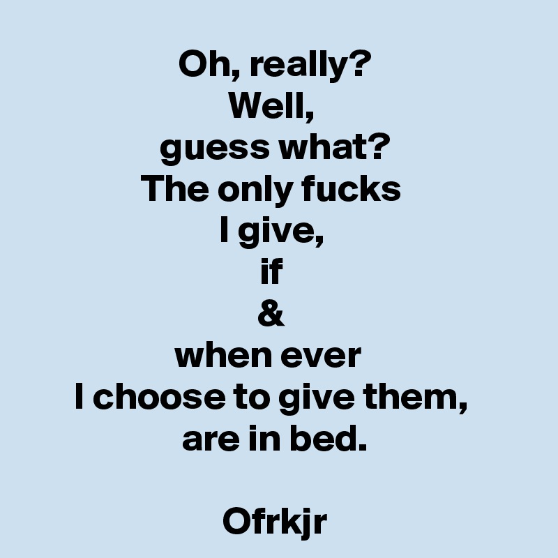 Oh, really?
Well, 
guess what?
The only fucks 
I give, 
if 
& 
when ever  
I choose to give them, 
are in bed.

Ofrkjr