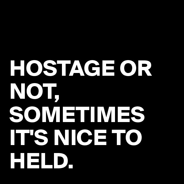 

HOSTAGE OR NOT,
SOMETIMES IT'S NICE TO HELD.