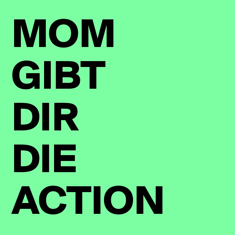 MOM 
GIBT 
DIR 
DIE ACTION