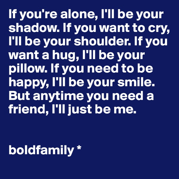 If you're alone, I'll be your shadow. If you want to cry, I'll be your shoulder. If you want a hug, I'll be your pillow. If you need to be happy, I'll be your smile. But anytime you need a friend, I'll just be me.


boldfamily *