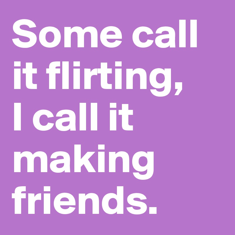 Some call it flirting, 
I call it making friends.