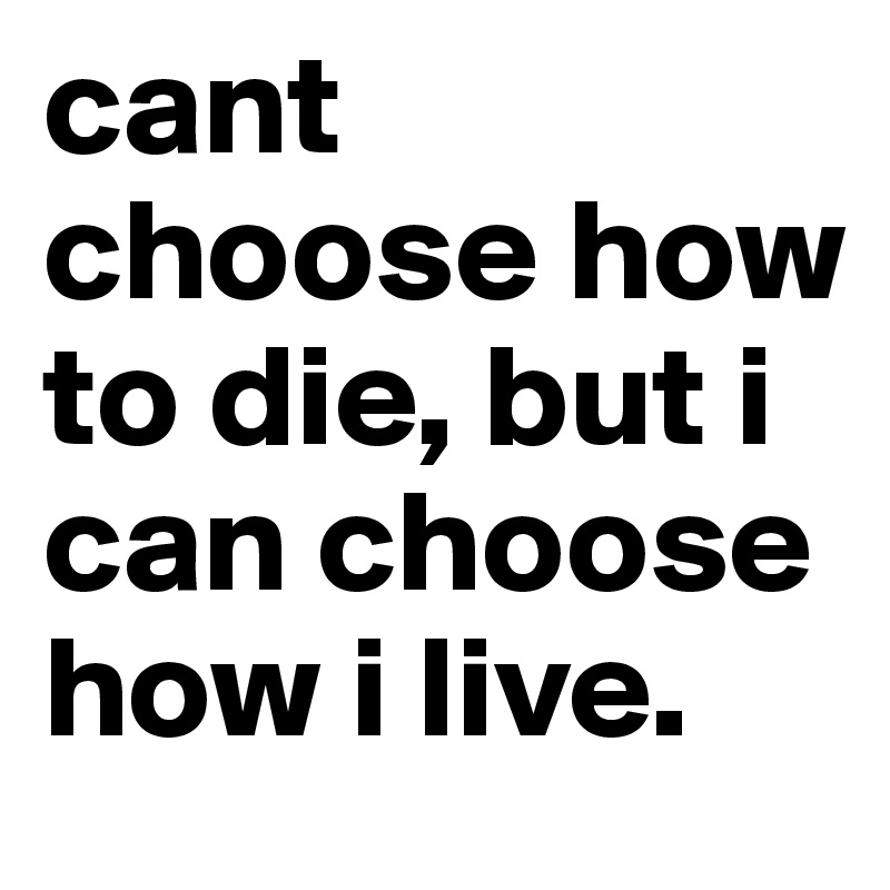 cant choose how to die, but i can choose how i live.