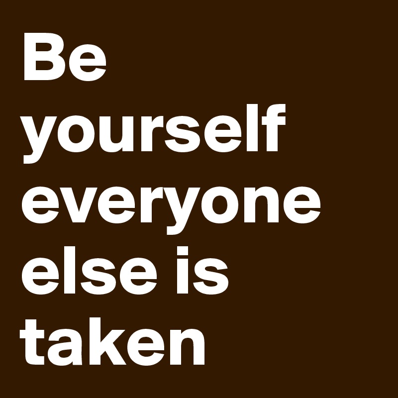 Be yourself everyone else is taken