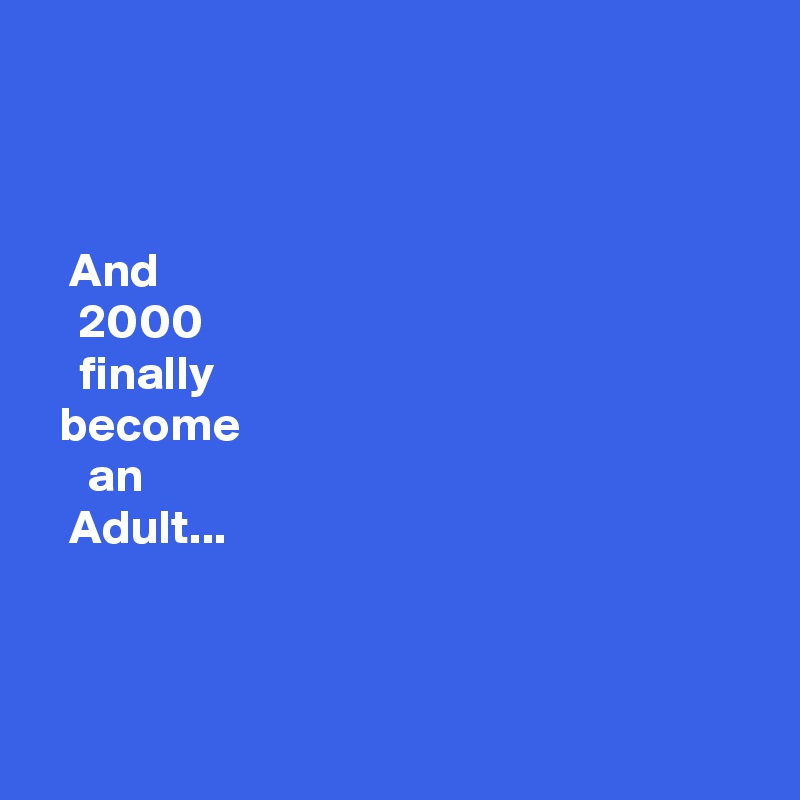 



   And
    2000
    finally
  become
     an
   Adult...



