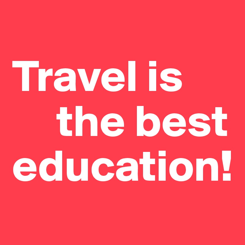 
Travel is
     the best education! 