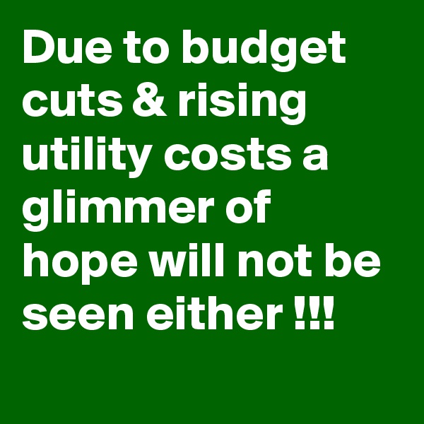 Due to budget cuts & rising utility costs a glimmer of hope will not be seen either !!!