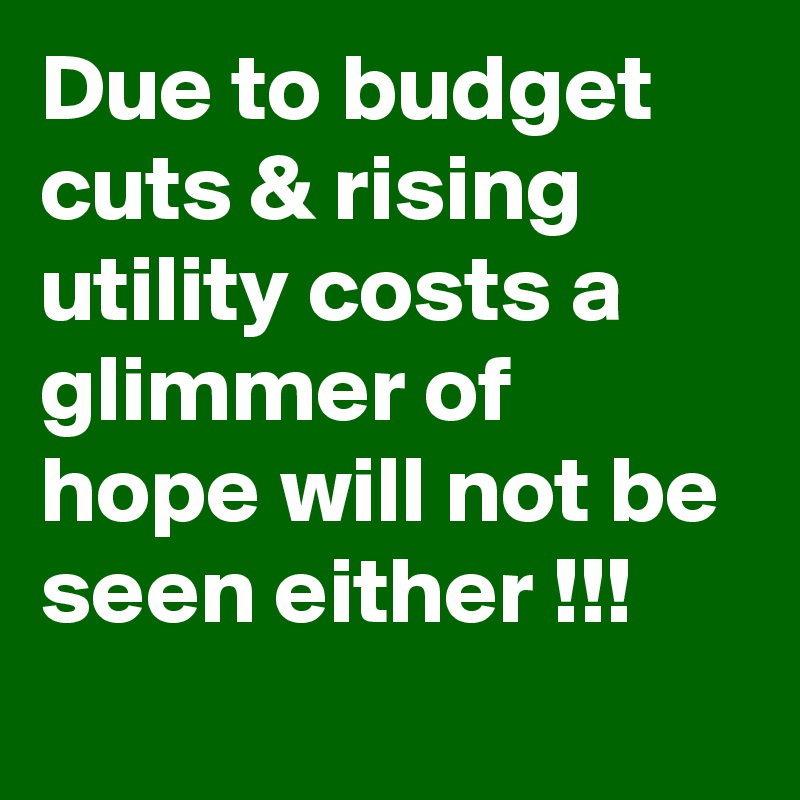 Due to budget cuts & rising utility costs a glimmer of hope will not be seen either !!!
