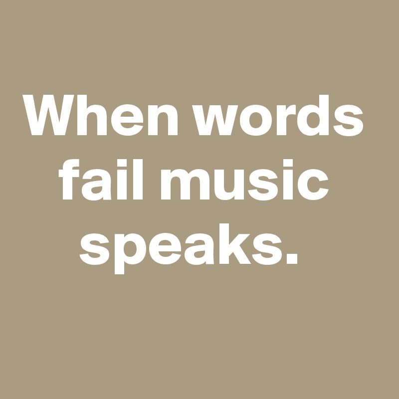 
When words fail music speaks. 
